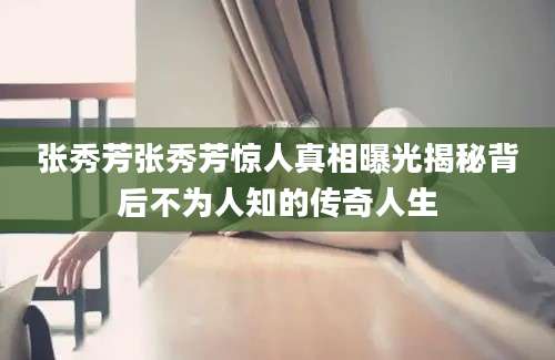 张秀芳张秀芳惊人真相曝光揭秘背后不为人知的传奇人生