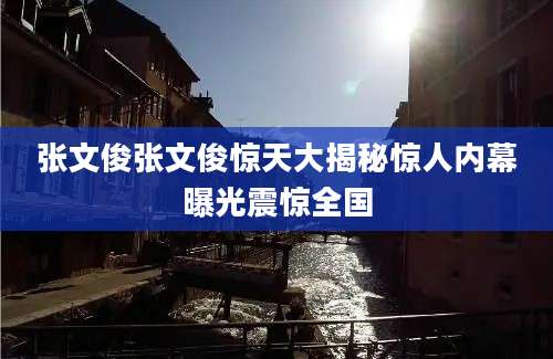 张文俊张文俊惊天大揭秘惊人内幕曝光震惊全国