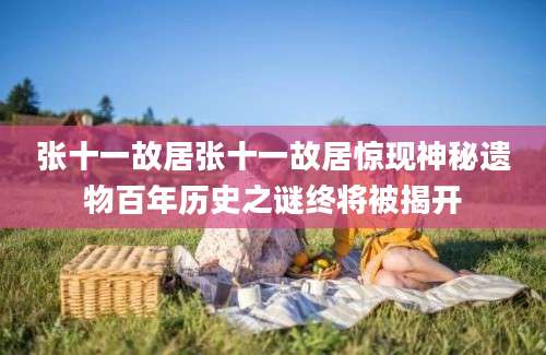 张十一故居张十一故居惊现神秘遗物百年历史之谜终将被揭开