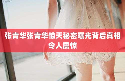 张青华张青华惊天秘密曝光背后真相令人震惊