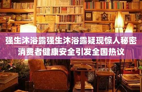 强生沐浴露强生沐浴露疑现惊人秘密消费者健康安全引发全国热议