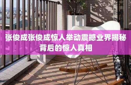 张俊成张俊成惊人举动震撼业界揭秘背后的惊人真相