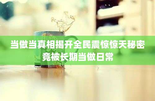 当做当真相揭开全民震惊惊天秘密竟被长期当做日常