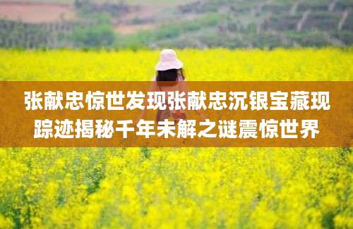 张献忠惊世发现张献忠沉银宝藏现踪迹揭秘千年未解之谜震惊世界