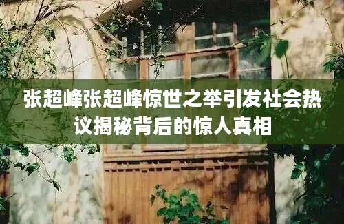 张超峰张超峰惊世之举引发社会热议揭秘背后的惊人真相