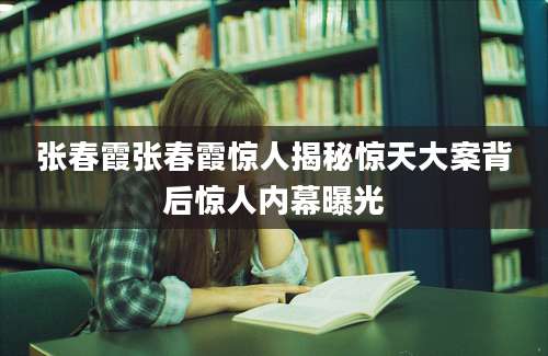 张春霞张春霞惊人揭秘惊天大案背后惊人内幕曝光