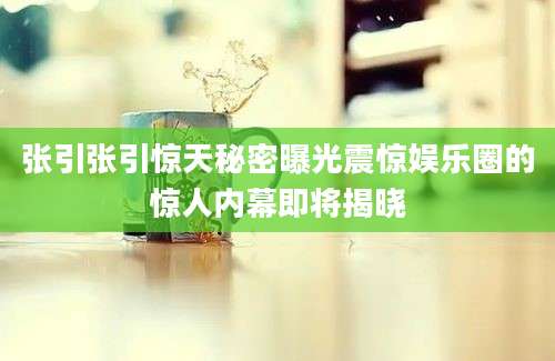 张引张引惊天秘密曝光震惊娱乐圈的惊人内幕即将揭晓