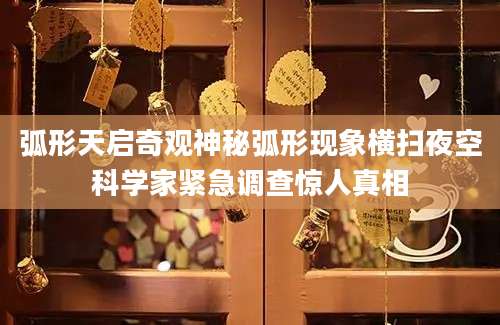 弧形天启奇观神秘弧形现象横扫夜空科学家紧急调查惊人真相