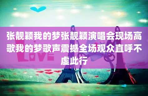 张靓颖我的梦张靓颖演唱会现场高歌我的梦歌声震撼全场观众直呼不虚此行