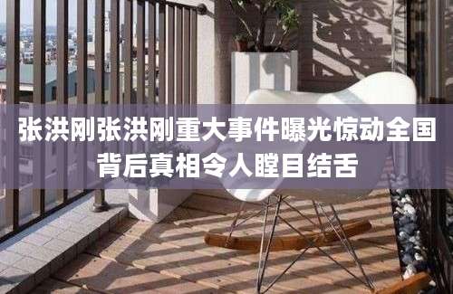 张洪刚张洪刚重大事件曝光惊动全国背后真相令人瞠目结舌