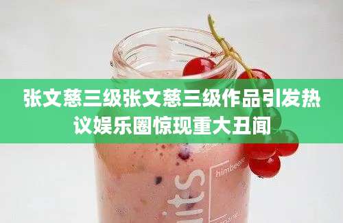 张文慈三级张文慈三级作品引发热议娱乐圈惊现重大丑闻