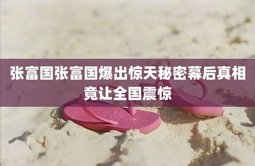 张富国张富国爆出惊天秘密幕后真相竟让全国震惊