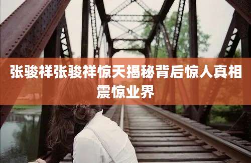 张骏祥张骏祥惊天揭秘背后惊人真相震惊业界