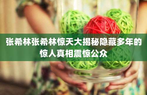 张希林张希林惊天大揭秘隐藏多年的惊人真相震惊公众