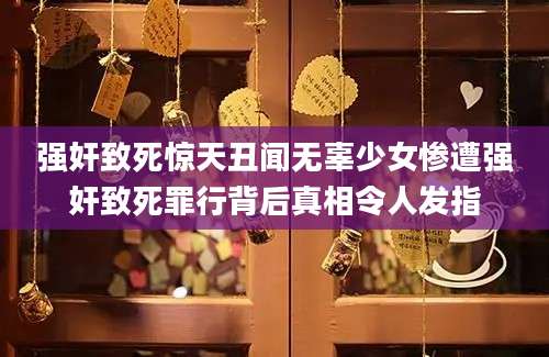 强奸致死惊天丑闻无辜少女惨遭强奸致死罪行背后真相令人发指