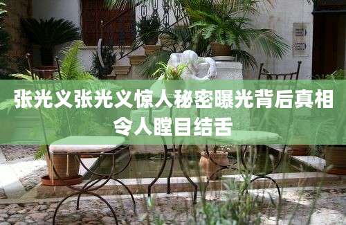 张光义张光义惊人秘密曝光背后真相令人瞠目结舌