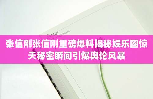 张信刚张信刚重磅爆料揭秘娱乐圈惊天秘密瞬间引爆舆论风暴