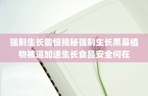 强制生长震惊揭秘强制生长黑幕植物被逼加速生长食品安全何在