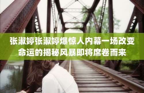 张淑婷张淑婷爆惊人内幕一场改变命运的揭秘风暴即将席卷而来