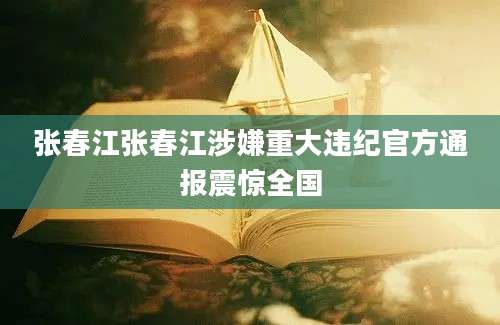 张春江张春江涉嫌重大违纪官方通报震惊全国