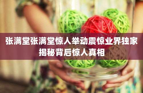 张满堂张满堂惊人举动震惊业界独家揭秘背后惊人真相