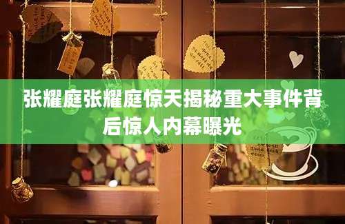 张耀庭张耀庭惊天揭秘重大事件背后惊人内幕曝光