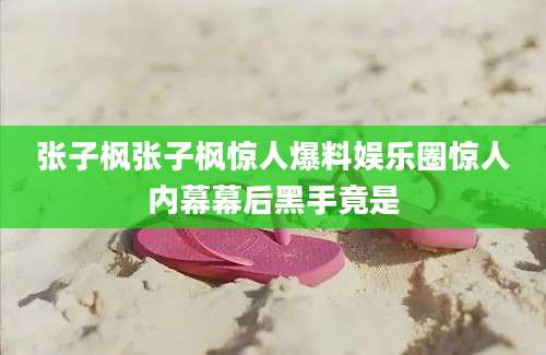 张子枫张子枫惊人爆料娱乐圈惊人内幕幕后黑手竟是