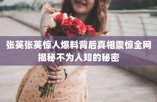 张英张英惊人爆料背后真相震惊全网揭秘不为人知的秘密