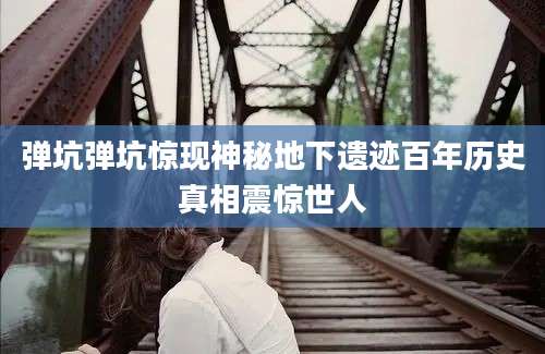 弹坑弹坑惊现神秘地下遗迹百年历史真相震惊世人