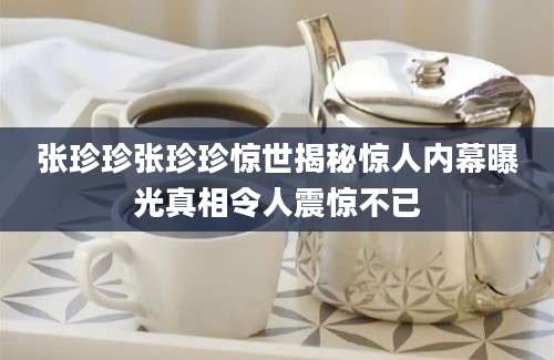 张珍珍张珍珍惊世揭秘惊人内幕曝光真相令人震惊不已