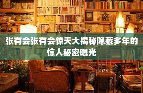 张有会张有会惊天大揭秘隐藏多年的惊人秘密曝光