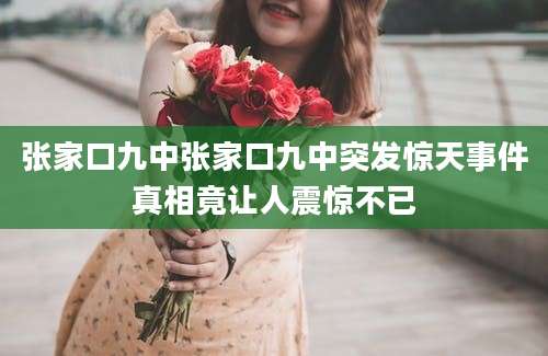张家口九中张家口九中突发惊天事件真相竟让人震惊不已