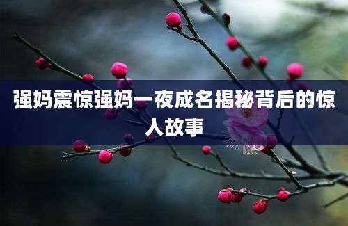 强妈震惊强妈一夜成名揭秘背后的惊人故事