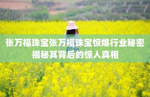 张万福珠宝张万福珠宝惊爆行业秘密揭秘其背后的惊人真相