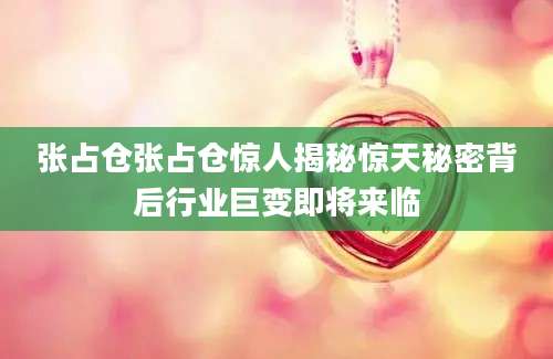 张占仓张占仓惊人揭秘惊天秘密背后行业巨变即将来临