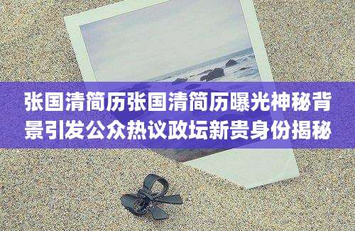 张国清简历张国清简历曝光神秘背景引发公众热议政坛新贵身份揭秘