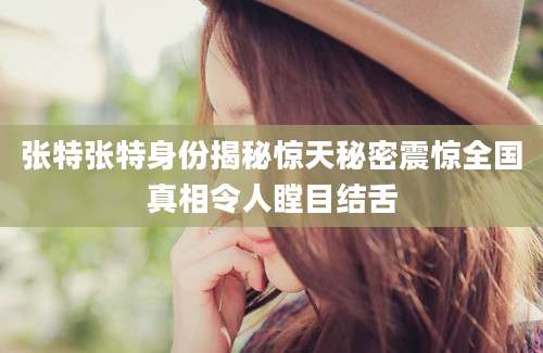 张特张特身份揭秘惊天秘密震惊全国真相令人瞠目结舌