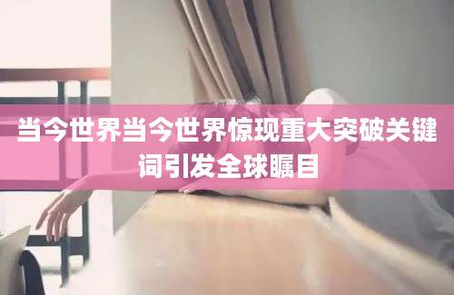 当今世界当今世界惊现重大突破关键词引发全球瞩目