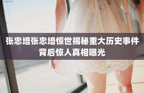 张忠培张忠培惊世揭秘重大历史事件背后惊人真相曝光