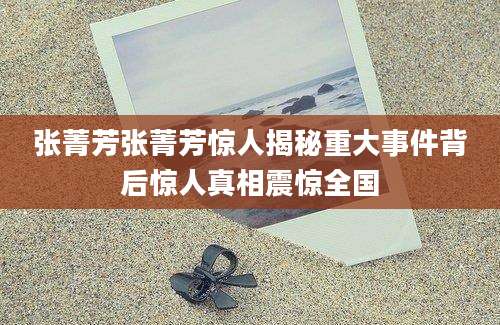 张菁芳张菁芳惊人揭秘重大事件背后惊人真相震惊全国