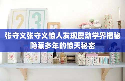 张守义张守义惊人发现震动学界揭秘隐藏多年的惊天秘密