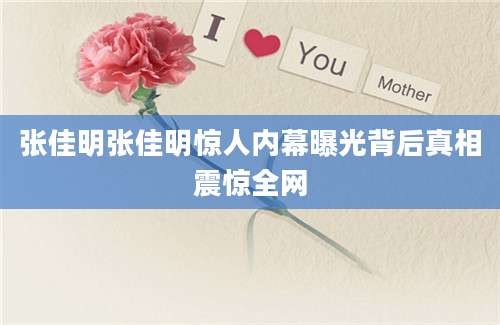 张佳明张佳明惊人内幕曝光背后真相震惊全网