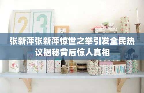 张新萍张新萍惊世之举引发全民热议揭秘背后惊人真相