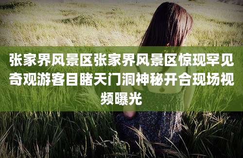 张家界风景区张家界风景区惊现罕见奇观游客目睹天门洞神秘开合现场视频曝光