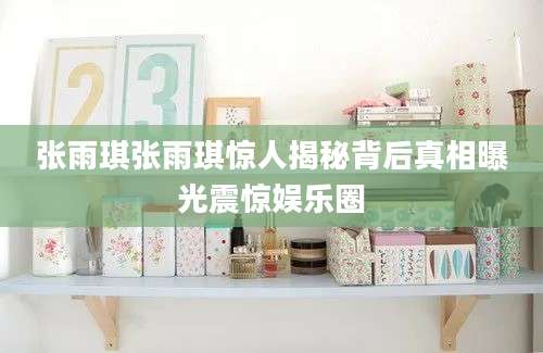 张雨琪张雨琪惊人揭秘背后真相曝光震惊娱乐圈
