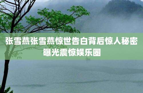 张雪燕张雪燕惊世告白背后惊人秘密曝光震惊娱乐圈