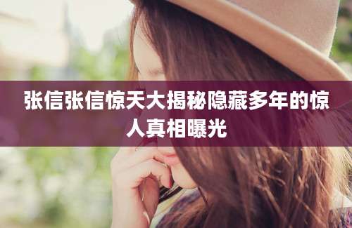 张信张信惊天大揭秘隐藏多年的惊人真相曝光