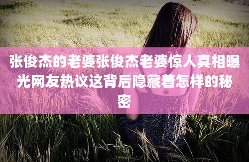 张俊杰的老婆张俊杰老婆惊人真相曝光网友热议这背后隐藏着怎样的秘密