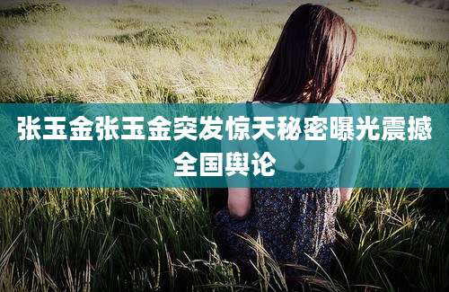 张玉金张玉金突发惊天秘密曝光震撼全国舆论