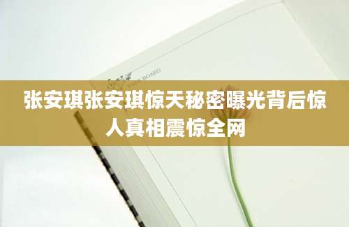 张安琪张安琪惊天秘密曝光背后惊人真相震惊全网